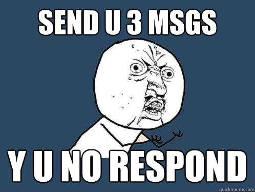 SEND U 3 MSGs y u no respond  Y U No