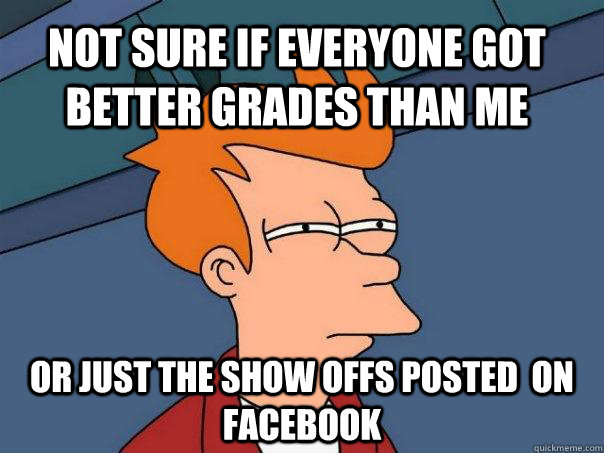 not sure if everyone got better grades than me or just the show offs posted  on facebook - not sure if everyone got better grades than me or just the show offs posted  on facebook  Misc