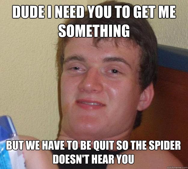 Dude i need you to get me something but we have to be quit so the spider doesn't hear you   10 Guy