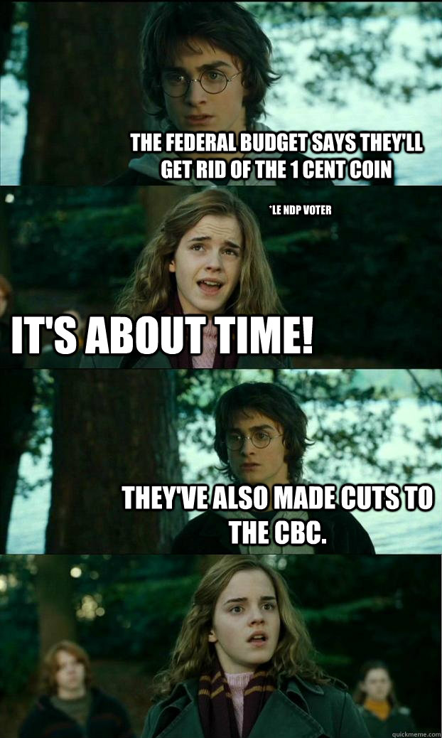 The Federal Budget says they'll get rid of the 1 cent coin It's about time! They've also made cuts to the CBC. *le NDP voter  Horny Harry