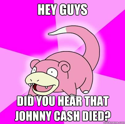 Hey Guys
 Did you hear that Johnny Cash died?   Slowpoke