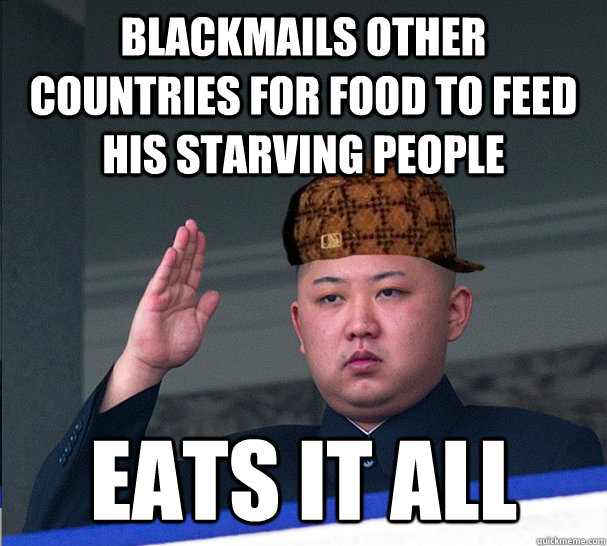 blackmails other countries for food to feed his starving people eats it all  Scumbag Kim Jong Un