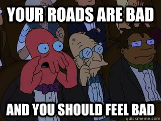 Your roads are bad and you should feel bad  Bad Zoidberg