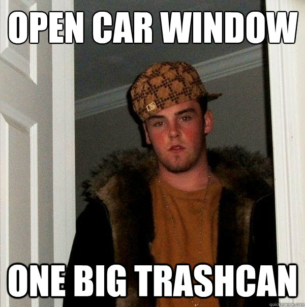 Open car window One big trashcan - Open car window One big trashcan  Scumbag Steve