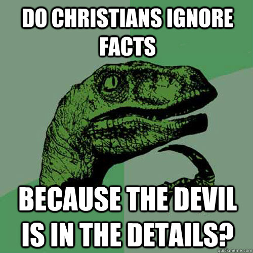 Do Christians ignore facts because the devil is in the details?  Philosoraptor