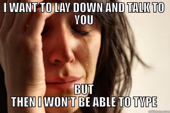 I WANT TO LAY DOWN AND TALK TO YOU BUT THEN I WON'T BE ABLE TO TYPE First World Problems