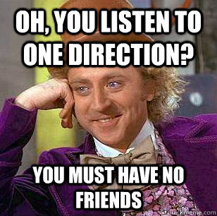 Oh, You listen to one direction? you must have no friends  Condescending Wonka