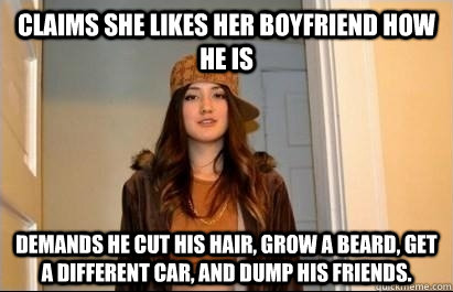 Claims she likes her boyfriend how he is Demands he cut his hair, grow a beard, get a different car, and dump his friends.  Scumbag Stacy