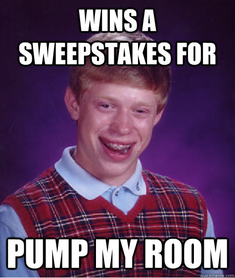 wins a sweepstakes for pump my room - wins a sweepstakes for pump my room  Bad Luck Brian