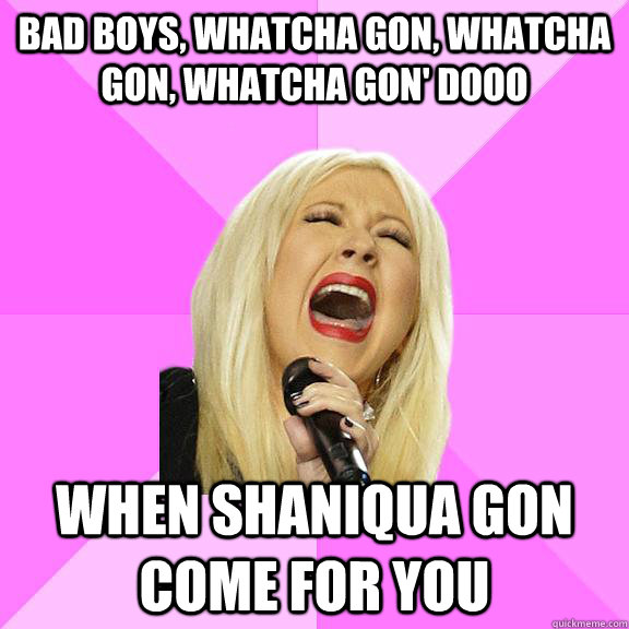 Bad boys, whatcha gon, whatcha gon, whatcha gon' dooo when shaniqua gon come for you  Wrong Lyrics Christina