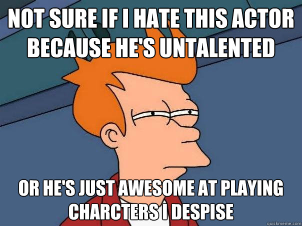 Not sure if I hate this actor because he's untalented Or he's just awesome at playing charcters I despise  Futurama Fry