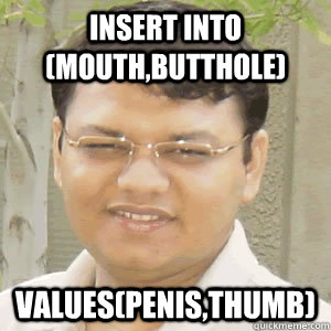 Insert into (mouth,butthole) values(Penis,THUMB)  