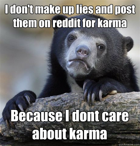 I don't make up lies and post them on reddit for karma Because I dont care about karma  Confession Bear