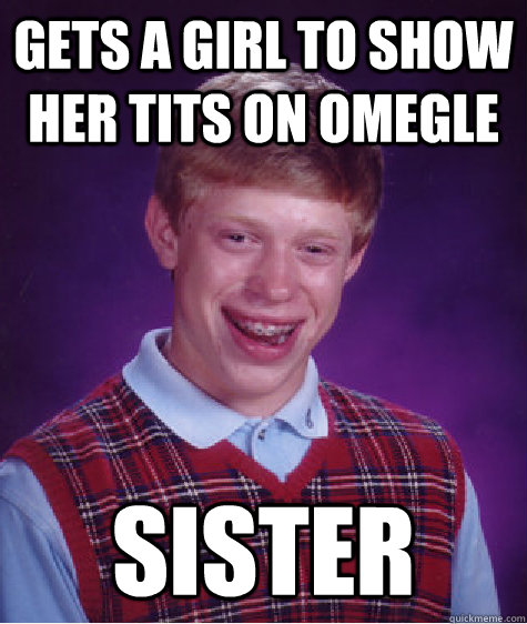 GETS A GIRL TO SHOW HER TITS ON OMEGLE SISTER  Bad Luck Brian