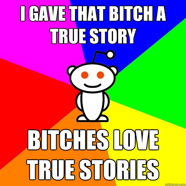 I gave that bitch a true story Bitches love true stories  Reddit Alien