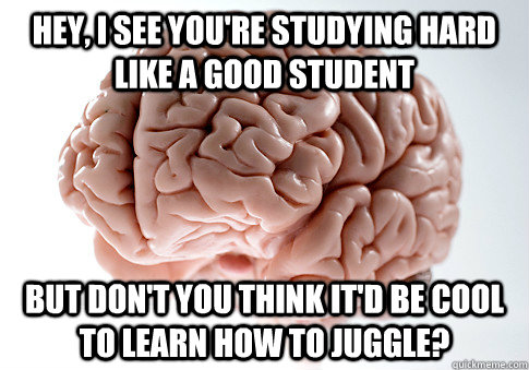 Hey, I see you're studying hard like a good student but don't you think it'd be cool to learn how to juggle?  Scumbag Brain