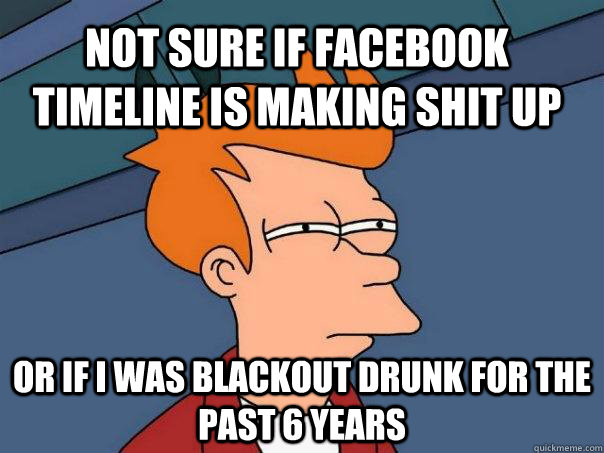 Not sure if Facebook timeline is making shit up Or if I was blackout drunk for the past 6 years  Futurama Fry