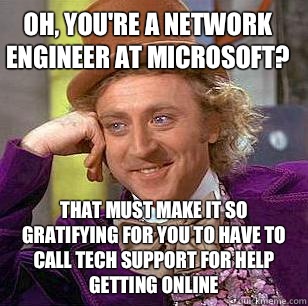 Oh, you're a Network Engineer at Microsoft? That must make it so gratifying for you to have to call tech support for help getting online  Condescending Wonka