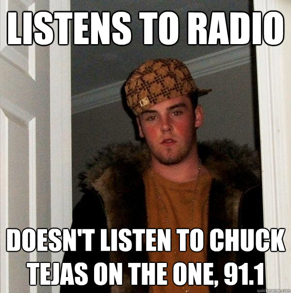 Listens to radio Doesn't listen to Chuck Tejas on The One, 91.1  Scumbag Steve