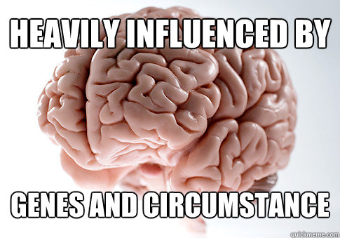 heavily influenced by genes and circumstance  Scumbag Brain