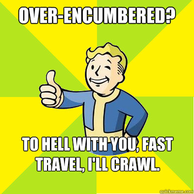 Over-encumbered?  to hell with you, fast travel, I'll craWL.  Fallout new vegas