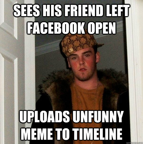 Sees His friend left facebook open uploads unfunny meme to timeline  Scumbag Steve