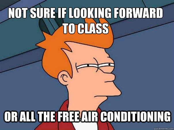 not sure if looking forward to class or all the free air conditioning  Futurama Fry