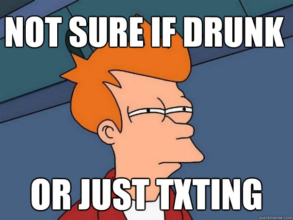 not sure if drunk or just txting  Futurama Fry