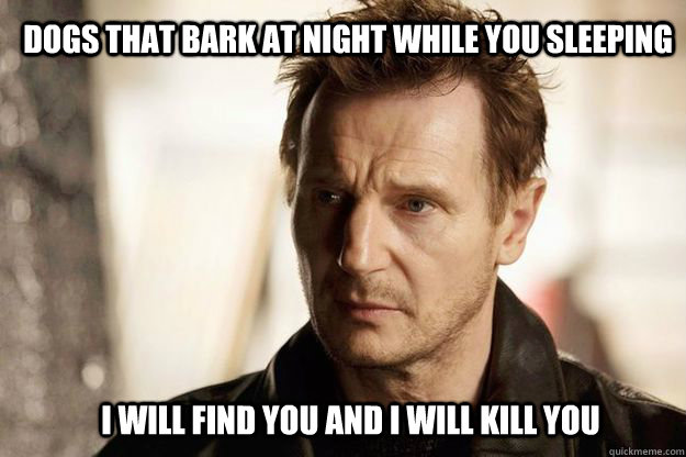 Dogs that bark at night while you sleeping i will find you and i will kill you  Liam neeson