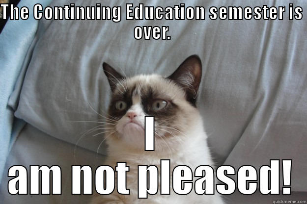 Grumpy Cat is not happy - THE CONTINUING EDUCATION SEMESTER IS OVER. I AM NOT PLEASED! Grumpy Cat