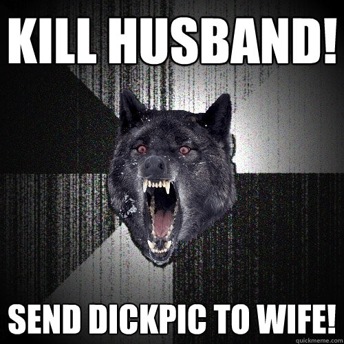 Kill husband! Send dickpic to wife!  Insanity Wolf