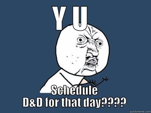 Y U  SCHEDULE D&D FOR THAT DAY???? Y U No