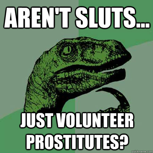 Aren't sluts...  Just volunteer prostitutes?  Philosoraptor