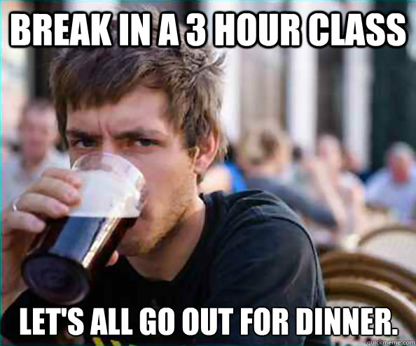 Break in a 3 hour class Let's all go out for dinner.  Lazy College Senior