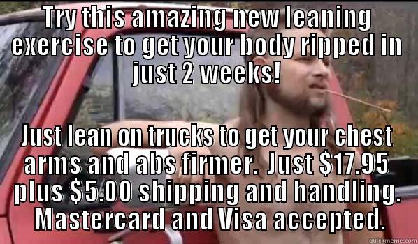 Get Ripped In Just 2 Weeks - TRY THIS AMAZING NEW LEANING EXERCISE TO GET YOUR BODY RIPPED IN JUST 2 WEEKS! JUST LEAN ON TRUCKS TO GET YOUR CHEST ARMS AND ABS FIRMER.  JUST $17.95 PLUS $5.00 SHIPPING AND HANDLING.  MASTERCARD AND VISA ACCEPTED. Almost Politically Correct Redneck