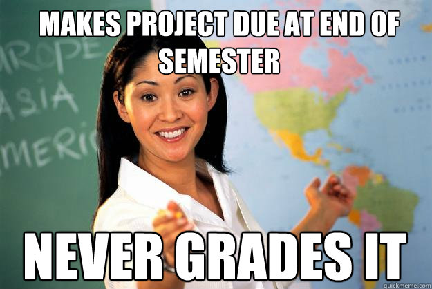 makes project due at end of semester never grades it - makes project due at end of semester never grades it  Unhelpful High School Teacher