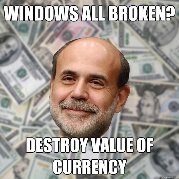 Windows all broken? destroy value of currency  Ben Bernanke