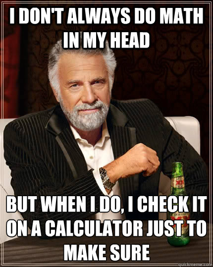 I don't always do math in my head but when I do, i check it on a calculator just to make sure - I don't always do math in my head but when I do, i check it on a calculator just to make sure  The Most Interesting Man In The World