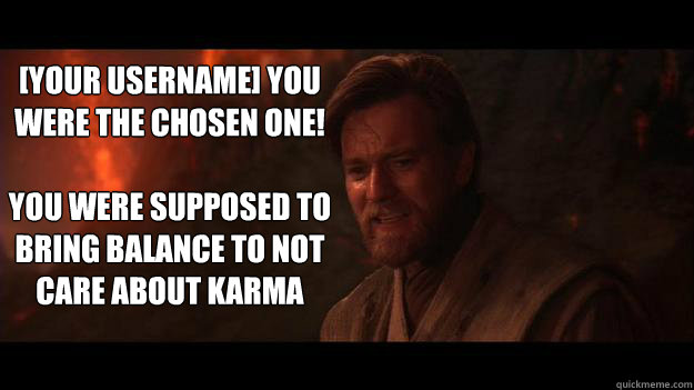 [Your Username] YOU WERE THE CHOSEN ONE!  

You were supposed to bring balance to not care about karma  