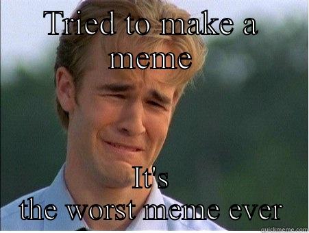 Fail at meme making - TRIED TO MAKE A MEME IT'S THE WORST MEME EVER 1990s Problems