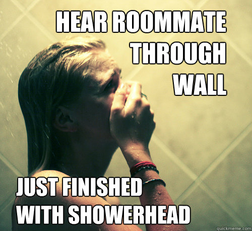 Hear roommate
through
wall Just finished
with showerhead - Hear roommate
through
wall Just finished
with showerhead  Shower Mistake