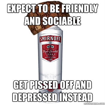 Expect to be friendly and sociable Get pissed off and depressed Instead  Scumbag Alcohol