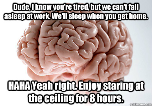 Dude, I know you're tired, but we can't fall asleep at work. We'll sleep when you get home. HAHA Yeah right. Enjoy staring at the ceiling for 8 hours.   Scumbag Brain