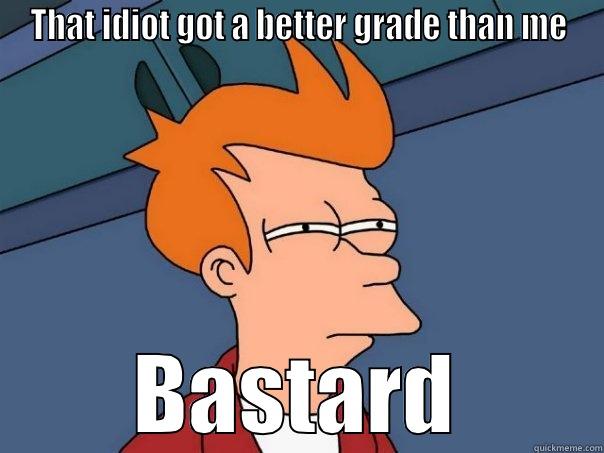 THAT IDIOT GOT A BETTER GRADE THAN ME BASTARD Futurama Fry