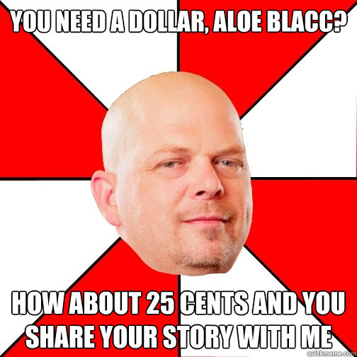 You need a dollar, Aloe Blacc? how about 25 cents and you share your story with me  Pawn Star