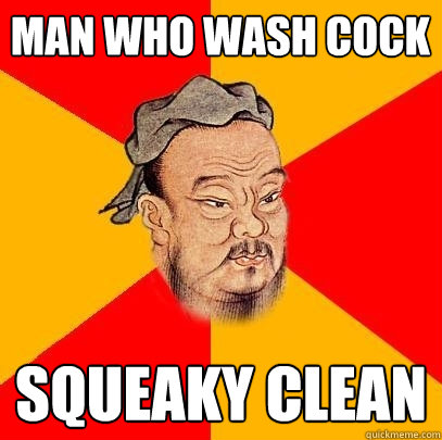 man who wash cock squeaky clean - man who wash cock squeaky clean  Confucius says