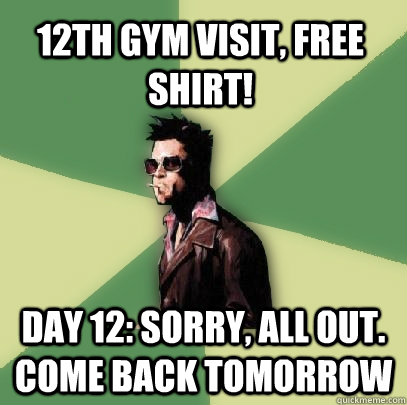 12th gym visit, free shirt! day 12: sorry, all out. come back tomorrow  Helpful Tyler Durden