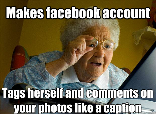 Makes facebook account Tags herself and comments on your photos like a caption    Grandma finds the Internet