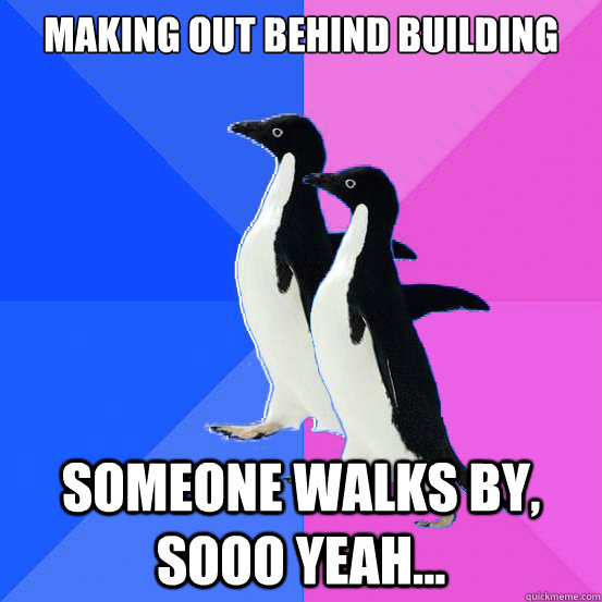 Making out behind building Someone walks by, sooo yeah...  Socially Awkward Couple