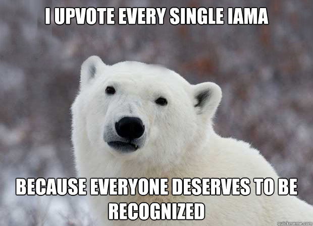 I upvote every single iama because everyone deserves to be recognized   Popular Opinion Polar Bear